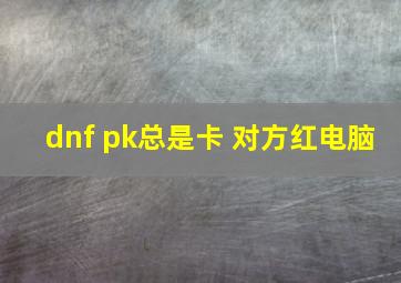 dnf pk总是卡 对方红电脑